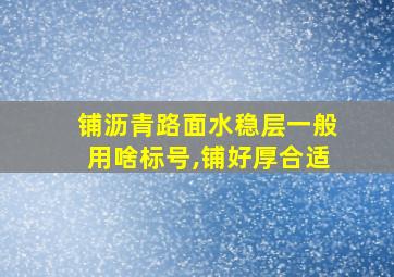 铺沥青路面水稳层一般用啥标号,铺好厚合适