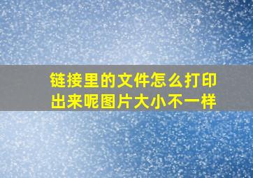 链接里的文件怎么打印出来呢图片大小不一样