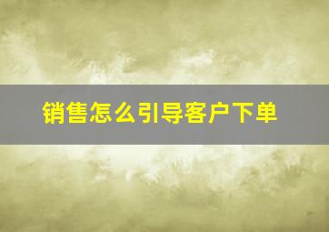 销售怎么引导客户下单