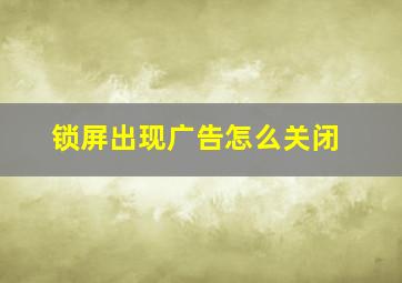 锁屏出现广告怎么关闭