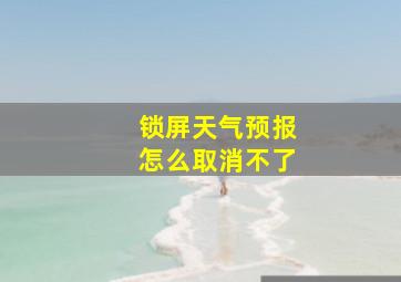 锁屏天气预报怎么取消不了