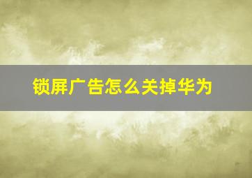 锁屏广告怎么关掉华为