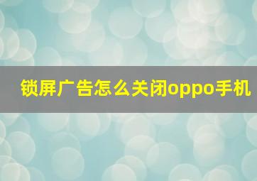 锁屏广告怎么关闭oppo手机