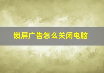 锁屏广告怎么关闭电脑