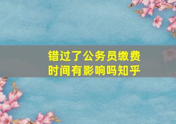 错过了公务员缴费时间有影响吗知乎