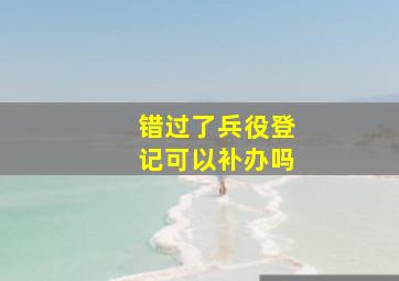 错过了兵役登记可以补办吗