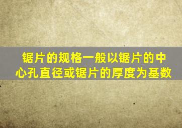 锯片的规格一般以锯片的中心孔直径或锯片的厚度为基数