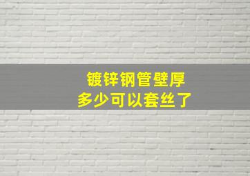 镀锌钢管壁厚多少可以套丝了