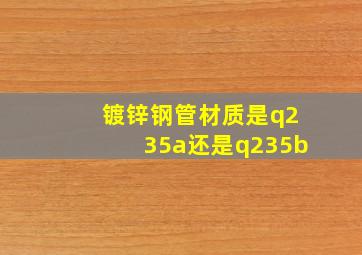 镀锌钢管材质是q235a还是q235b