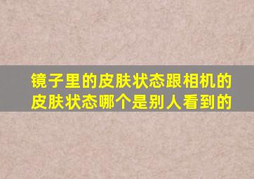 镜子里的皮肤状态跟相机的皮肤状态哪个是别人看到的