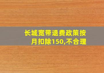 长城宽带退费政策按月扣除150,不合理