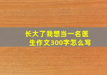 长大了我想当一名医生作文300字怎么写