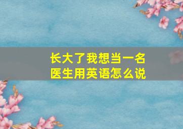 长大了我想当一名医生用英语怎么说