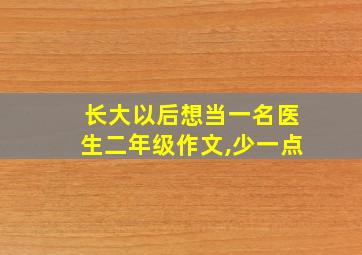 长大以后想当一名医生二年级作文,少一点