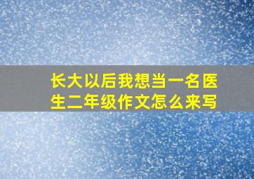 长大以后我想当一名医生二年级作文怎么来写