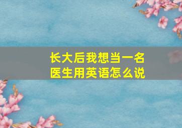 长大后我想当一名医生用英语怎么说