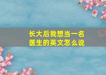 长大后我想当一名医生的英文怎么说