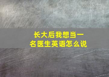 长大后我想当一名医生英语怎么说