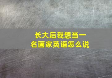 长大后我想当一名画家英语怎么说