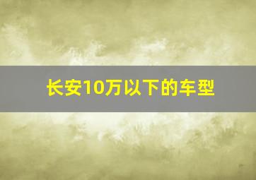 长安10万以下的车型