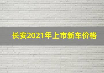 长安2021年上市新车价格