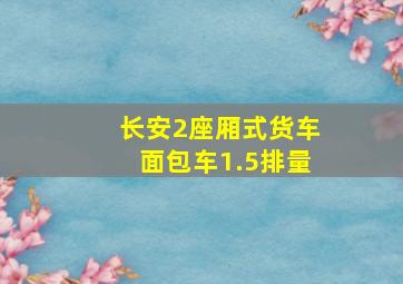 长安2座厢式货车面包车1.5排量