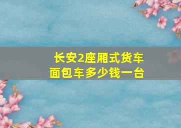 长安2座厢式货车面包车多少钱一台