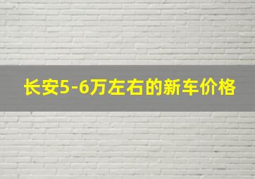 长安5-6万左右的新车价格