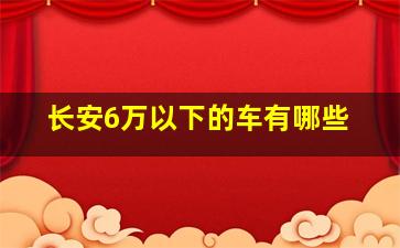 长安6万以下的车有哪些