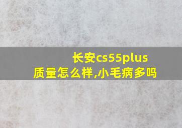 长安cs55plus质量怎么样,小毛病多吗