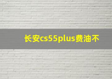 长安cs55plus费油不