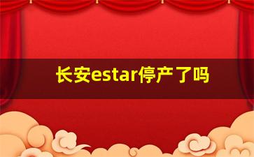 长安estar停产了吗