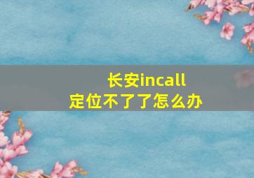 长安incall定位不了了怎么办