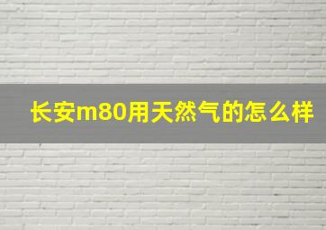 长安m80用天然气的怎么样