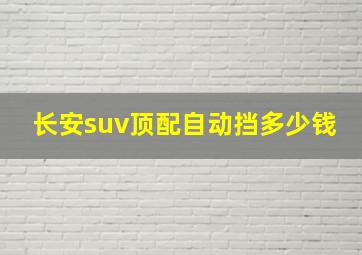 长安suv顶配自动挡多少钱