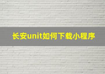 长安unit如何下载小程序