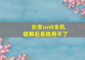 长安unit车机破解后系统用不了