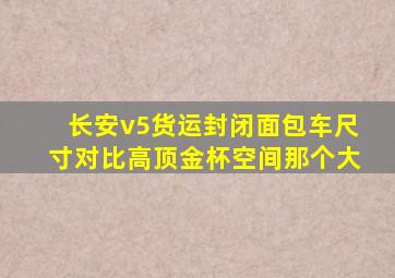 长安v5货运封闭面包车尺寸对比高顶金杯空间那个大