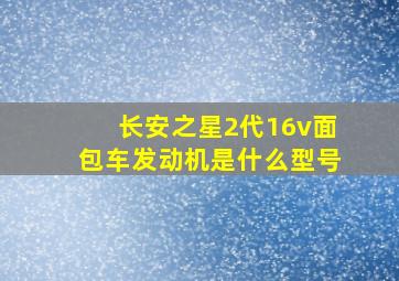 长安之星2代16v面包车发动机是什么型号