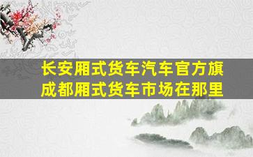 长安厢式货车汽车官方旗成都厢式货车市场在那里