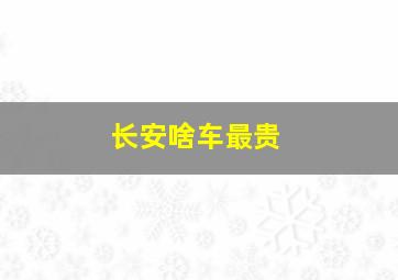 长安啥车最贵