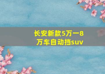 长安新款5万一8万车自动挡suv