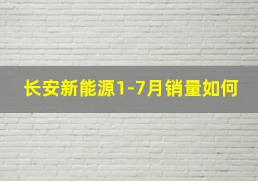 长安新能源1-7月销量如何