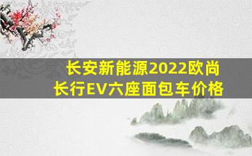 长安新能源2022欧尚长行EV六座面包车价格