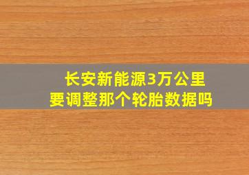 长安新能源3万公里要调整那个轮胎数据吗