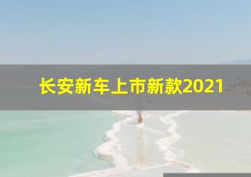 长安新车上市新款2021