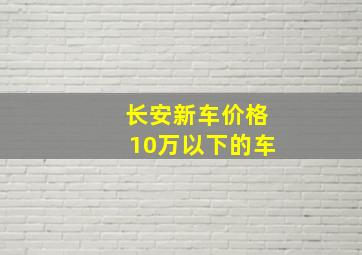 长安新车价格10万以下的车