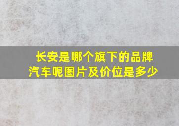 长安是哪个旗下的品牌汽车呢图片及价位是多少