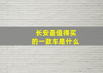 长安最值得买的一款车是什么