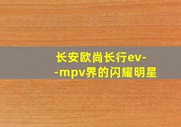 长安欧尚长行ev--mpv界的闪耀明星